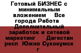 Готовый БИЗНЕС с минимальным вложением! - Все города Работа » Дополнительный заработок и сетевой маркетинг   . Дагестан респ.,Южно-Сухокумск г.